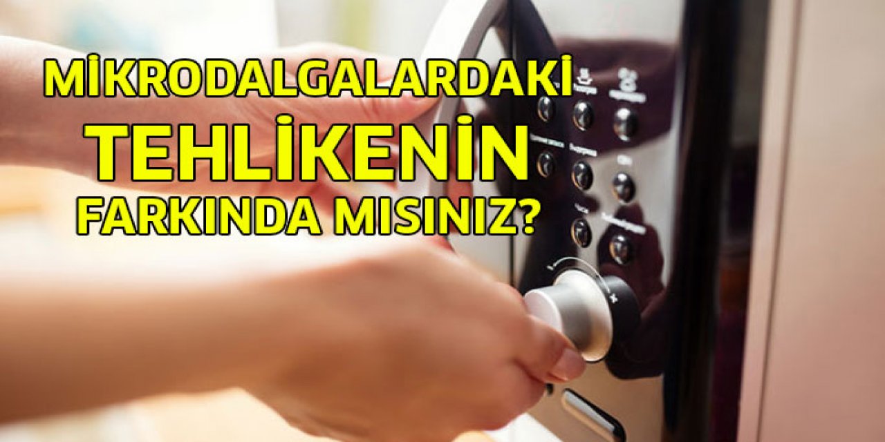 Mikrodalga fırın kullanıyorsanız tehlike aslında çok büyük...